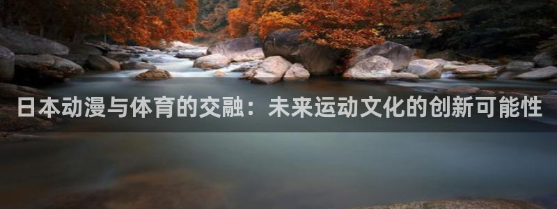 火爆体育背后故事：日本动漫与体育的交融：未来运动文化的创新可能性
