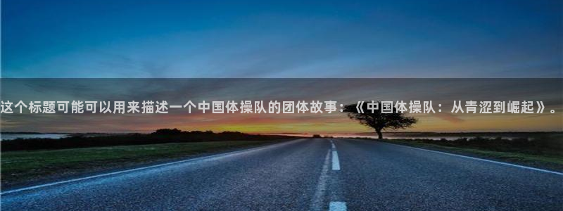 火爆体育赛事：这个标题可能可以用来描述一个中国体操队的团体故事：《中国体操队：从青涩到崛起》。