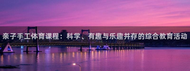火爆体育赛事：亲子手工体育课程：科学、有趣与乐趣并存的综合教育活动