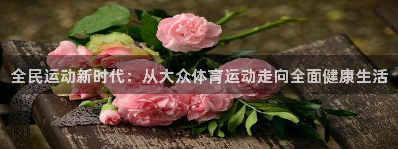 火爆体育下载：全民运动新时代：从大众体育运动走向全面健康生活